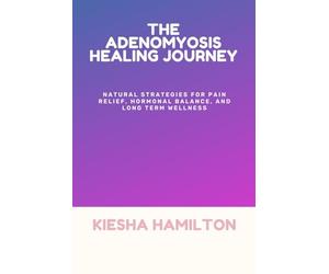 THE ADENOMYOSIS HEALING JOURNEY: Natural Strategies for Pain Relief, Hormonal Balance, and Long Term Wellness