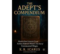 The Adept’s Compendium: Masterclass Lessons from Arthur Edward Waite’s The Book of Ceremonial Magic (A Mystical Deep Dive)