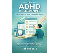 The ADHD Blueprint The Focus Fix for ADHD Children and Adults: How to Overcome the Challenges of Consistency, Focus, and Energy to Take Control of Your Life