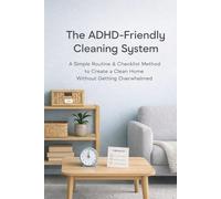 The ADHD-Friendly Cleaning System: A Simple Routine & Checklist Method to Create a Clean Home Without Getting Overwhelmed
