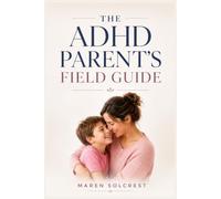 The ADHD Parent’s Field Guide: A Practical Guide to Understanding ADHD, Supporting Your Child, Managing Everyday Challenges, and Building a Stronger Family