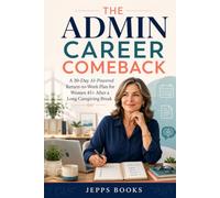 THE ADMIN CAREER COMEBACK: A 30-Day AI-Powered Return-to-Work Plan for Women 45+ After a Long Caregiving Break