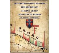 THE ADMINISTRATIVE HISTORY OF THE OPERATIONS OF 21 ARMY GROUP ON THE CONTINENT OF EUROPE 6th June 1944- 8th May 1945