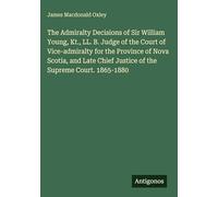 The Admiralty Decisions of Sir William Young, Kt., LL. B. Judge of the Court of Vice-admiralty for the Province of Nova Scotia, and Late Chief Justice of the Supreme Court. 1865-1880