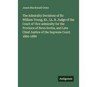 The Admiralty Decisions of Sir William Young, Kt., LL. B. Judge of the Court of Vice-admiralty for the Province of Nova Scotia, and Late Chief Justice of the Supreme Court. 1865-1880