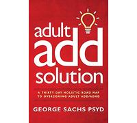 The Adult ADD Solution: A 30 Day Holistic Roadmap to Overcoming Adult ADD/ADHD: 1 (Sachs Center ADHD Library)