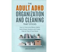 The Adult ADHD Organization and Cleaning That Sticks: How to Overcome Messy Habits, Build Simple Systems and Finally Feel on Top of Your Home