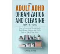 The Adult ADHD Organization and Cleaning That Sticks: How to Overcome Messy Habits, Build Simple Systems and Finally Feel on Top of Your Home