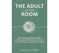 The Adult in the Room: The Compassionate Guide to Managing Emotionally Immature Parents Without Losing Your Mind