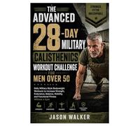 The Advanced 28-Day Military Calisthenics Workout Challenge for Men Over 50: Daily Military-Style Bodyweight Workouts to Increase Strength, Endurance, ... and Functional Fitness Without a Gym