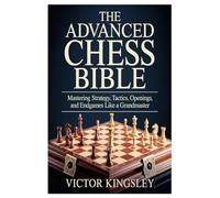 The Advanced Chess Bible: Mastering Strategy, Tactics, Openings, and Endgames Like a Grandmaster