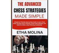 THE ADVANCED CHESS STRATEGIES MADE SIMPLE: A Step-by-Step Guide to Learn Chess Rules, Develop Smart Thinking, Avoid Costly Mistakes, and Build the Skills to Start Winning Consistently