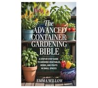The Advanced Container Gardening Bible: A Step-by-Step Guide to Growing Vegetables, Herbs, and Fruits in Small Spaces
