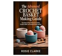 The Advanced Crochet Basket Making Guide: Easy Step-by-Step Patterns for Crafting Durable, Stylish, and Practical Crochet Baskets
