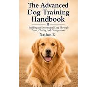 The Advanced Dog Training Handbook: Building an Exceptional Dog Through Trust, Clarity, and Compassion (Dog Training Series: From Beginner to Advanced)
