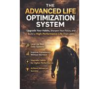 The Advanced Life Optimization System: Upgrade Your Habits, Sharpen Your Focus, and Build a High-Performance Life That Lasts (The Life Optimization Series)