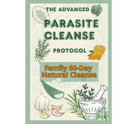 The Advanced Parasite Cleanse Protocol: A 60-Day Natural Cleanse with Clinical Backing, Naturopathic Wisdom, and Family-Safe Recipes to Restore Your Gut, Energy, and Mental Clarity