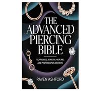 The Advanced Piercing Bible: Techniques, Jewelry, Healing, and Professional Secrets