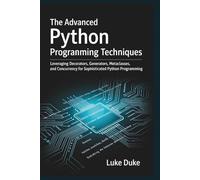 The Advanced Python Programming Techniques: Leveraging Decorators, Generators, Metaclasses, and Concurrency for Sophisticated Python Programming