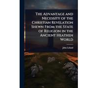 The Advantage and Necessity of the Christian Revelation Shewn From the State of Religion in the Ancient Heathen World