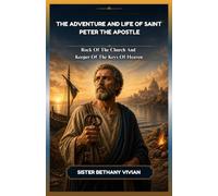 THE ADVENTURE AND LIFE OF SAINT PETER THE APOSTLE: Rock Of The Church And Keeper Of The Keys Of Heaven