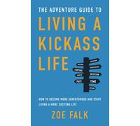The Adventure Guide to Living a Kickass Life: How to Become More Adventurous and Start Living a More Exciting Life