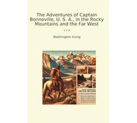 The Adventures of Captain Bonneville, U. S. A., in the Rocky Mountains and the Far West (Classic Books)