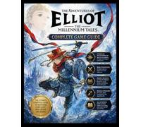 THE ADVENTURES OF ELIOT: THE MILLENNIUM TALES COMPLETE GAME GUIDE: The Ultimate Unofficial Guide to Mastering Every Quest, Boss, Secret, and Ending