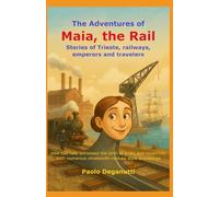 The Adventures of Maia, the Rail: Stories of Trieste, railways, emperors and travelers. How two rails witnessed the birth of a city and modernity. (Tergeste - Ellet)