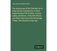 The Adventures of the Chevalier de La Salle and his Companions, in Their Explorations of the Prairies, Forests, Lakes, and Rivers, of the New World, ... with the Savage Tribes, Two Hundred Years Ago