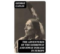 The Adventures Of The Ojibbeway And Ioway Indians In Europe (ebook)