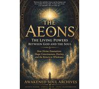 THE AEONS: The Living Powers Between God and the Soul: How Divine Emanations Shape Consciousness, Destiny, and the Return to Wholeness