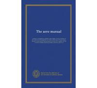 The aero manual: a manual of mechanically-propelled human flight, covering the history of the work of early investigators, and of the pioneer work of ... with, together with full constructive...