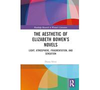 The Aesthetic of Elizabeth Bowen’s Novels: Light, Atmosphere, Fragmentation, and Sensation (Routledge Research in Women's Literature)