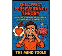 The Affect Perseverance Theory: How Your Heart Hijacks Your Brain (Even When Logic Screams No) (Psychology Mental Models)