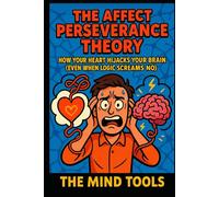 The Affect Perseverance Theory: How Your Heart Hijacks Your Brain (Even When Logic Screams No) (Psychology Mental Models)