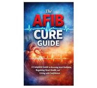 The AFIB CURE GUIDE: A Complete Guide to Reversing Atrial Fibrillation, Regaining Heart Health, and Living with Confidence