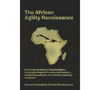 The African Agility Renaissance: From cultural roots to digital heights - A business blueprint for powering innovation, establishing authority, that delivers unyielding excellence