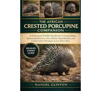 THE AFRICAN CRESTED PORCUPINE COMPANION: A Professional Wildlife Handbook Covering Habitat, Burrowing Behavior, Diet, Defense, Reproduction, and Conservation Strategies Across Africa