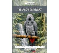 The African Grey Parrot (Congo): A Complete Guide to Care, Feather Plucking Prevention & Nurturing the World's Smartest Parrot