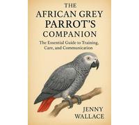 The African Grey Parrots Companion: The Essential Guide to Training, Care, and Communication