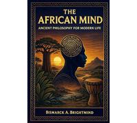 The African Mind: Ancient Philosophy for Modern Life: Timeless African Wisdom for Purpose, Peace, and Power in a Modern World