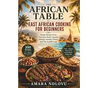 THE AFRICAN TABLE: EAST AFRICAN COOKING FOR BEGINNERS: Simple Recipes From Tanzania, Kenya, Uganda, Ethiopia, Somalia, Eritrea, And The Swahili Coast (BEAU LYONS KITCHEN)