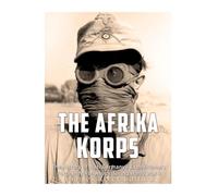 The Afrika Korps: The History of Nazi Germany’s Expeditionary Force in North Africa during World War II