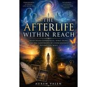 THE AFTERLIFE WITHIN REACH: Near-Death Experiences, Spirit Signs, And The Continuity Of Consciousness Beyond The Body.