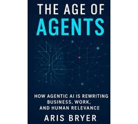 The Age of Agents: How Agentic AI Is Rewriting Business, Work, and Human Relevance-and How to Build it Yourself