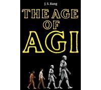 The Age of AGI: Understanding the Rise of Artificial General Intelligence and Its Impact on Our Future