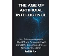 The Age of Artificial Intelligence: How Autonomous Agents, ChatGPT and Advanced AI Will Disrupt the Economy and Create Tomorrow's Lead