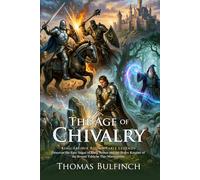 The Age of Chivalry: King Arthur and the Knights of the Round Table: Classic Myths of Ancient Britain and Heroes - Illustrated with Biography and Commentary