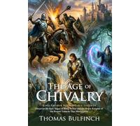 The Age of Chivalry: King Arthur and the Knights of the Round Table: Classic Myths of Ancient Britain and Heroes - Illustrated with Biography and Commentary